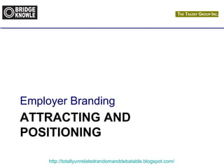 Employer Branding 
ATTRACTING AND 
POSITIONING 
http://totallyunrelatedrandomanddebatable.blogspot.com/ 
 