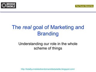 The real goal of Marketing and 
Branding 
Understanding our role in the whole 
scheme of things 
http://totallyunrelatedrandomanddebatable.blogspot.com/ 
 