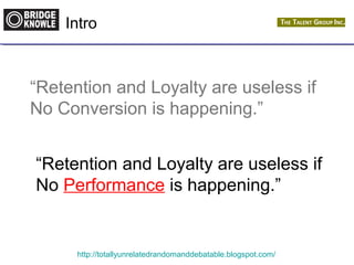 Intro 
“Retention and Loyalty are useless if 
No Conversion is happening.” 
“Retention and Loyalty are useless if 
No Performance is happening.” 
http://totallyunrelatedrandomanddebatable.blogspot.com/ 
 