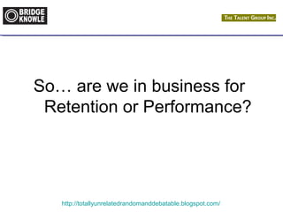 So… are we in business for 
Retention or Performance? 
http://totallyunrelatedrandomanddebatable.blogspot.com/ 
 