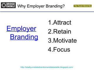 Why Employer Branding? 
Employer 
Branding 
1.Attract 
2.Retain 
3.Motivate 
4.Focus 
http://totallyunrelatedrandomanddebatable.blogspot.com/ 
 