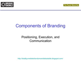 Components of Branding 
Positioning, Execution, and 
Communication 
http://totallyunrelatedrandomanddebatable.blogspot.com/ 
 