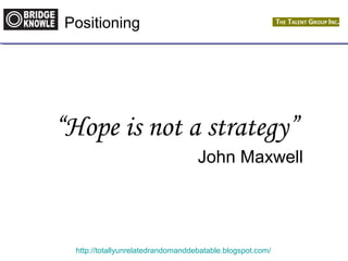 Positioning 
“Hope is not a strategy” 
John Maxwell 
http://totallyunrelatedrandomanddebatable.blogspot.com/ 
 
