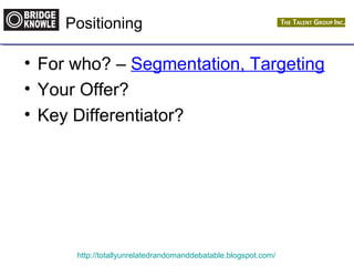 Positioning 
• For who? – Segmentation, Targeting 
• Your Offer? 
• Key Differentiator? 
http://totallyunrelatedrandomanddebatable.blogspot.com/ 
 