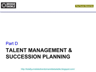 TALENT MANAGEMENT & 
SUCCESSION PLANNING 
http://totallyunrelatedrandomanddebatable.blogspot.com/ 
Part D 
 