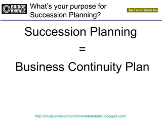 What’s your purpose for 
Succession Planning? 
Succession Planning 
= 
Business Continuity Plan 
http://totallyunrelatedrandomanddebatable.blogspot.com/ 
 