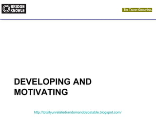 DEVELOPING AND 
MOTIVATING 
http://totallyunrelatedrandomanddebatable.blogspot.com/ 
 