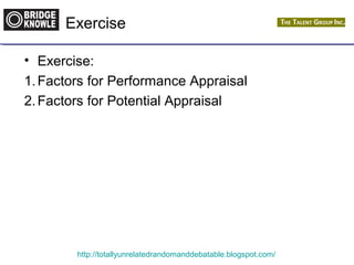 Exercise 
• Exercise: 
1.Factors for Performance Appraisal 
2.Factors for Potential Appraisal 
http://totallyunrelatedrandomanddebatable.blogspot.com/ 
 