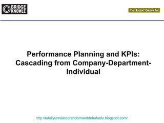 Performance Planning and KPIs: 
Cascading from Company-Department- 
Individual 
http://totallyunrelatedrandomanddebatable.blogspot.com/ 
 