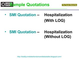 Sample Quotations 
• SMI Quotation – Hospitalization 
(With LOG) 
• SMI Quotation – Hospitalization 
(Without LOG) 
http://totallyunrelatedrandomanddebatable.blogspot.com/ 
 