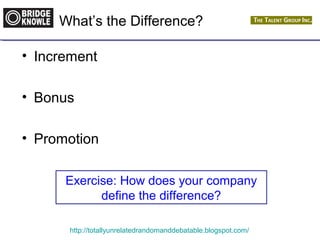 What’s the Difference? 
• Increment 
• Bonus 
• Promotion 
Exercise: How does your company 
define the difference? 
http://totallyunrelatedrandomanddebatable.blogspot.com/ 
 