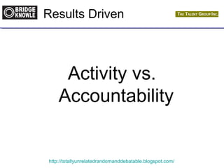 Results Driven 
Activity vs. 
Accountability 
http://totallyunrelatedrandomanddebatable.blogspot.com/ 
 