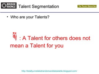 Talent Segmentation 
• Who are your Talents? 
: A Talent for others does not 
mean a Talent for you 
http://totallyunrelatedrandomanddebatable.blogspot.com/ 
 