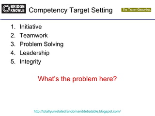 Competency Target Setting 
1. Initiative 
2. Teamwork 
3. Problem Solving 
4. Leadership 
5. Integrity 
What’s the problem here? 
http://totallyunrelatedrandomanddebatable.blogspot.com/ 
 