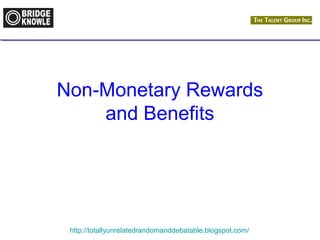 Non-Monetary Rewards 
and Benefits 
http://totallyunrelatedrandomanddebatable.blogspot.com/ 
 