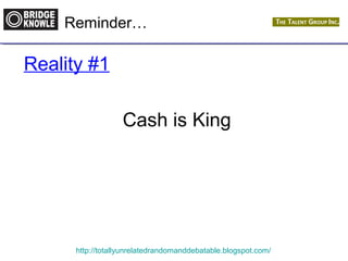 Reminder… 
Reality #1 
Cash is King 
http://totallyunrelatedrandomanddebatable.blogspot.com/ 
 