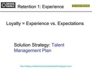 Retention 1: Experience 
Loyalty = Experience vs. Expectations 
Solution Strategy: Talent 
Management Plan 
http://totallyunrelatedrandomanddebatable.blogspot.com/ 
 