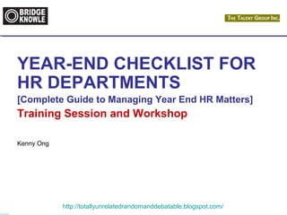 YEAR-END CHECKLIST FOR 
HR DEPARTMENTS 
[Complete Guide to Managing Year End HR Matters] 
Training Session and Workshop 
http://totallyunrelatedrandomanddebatable.blogspot.com/ 
Kenny Ong 
 