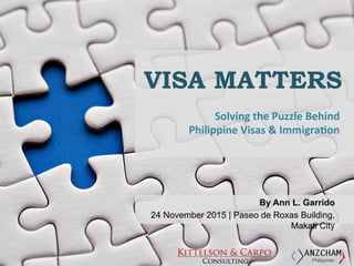 VISA MATTERS
Solving	
  the	
  Puzzle	
  Behind	
  
Philippine	
  Visas	
  &	
  Immigra9on	
  
By Ann L. Garrido
24 November 2015 | Paseo de Roxas Building,
Makati City
 