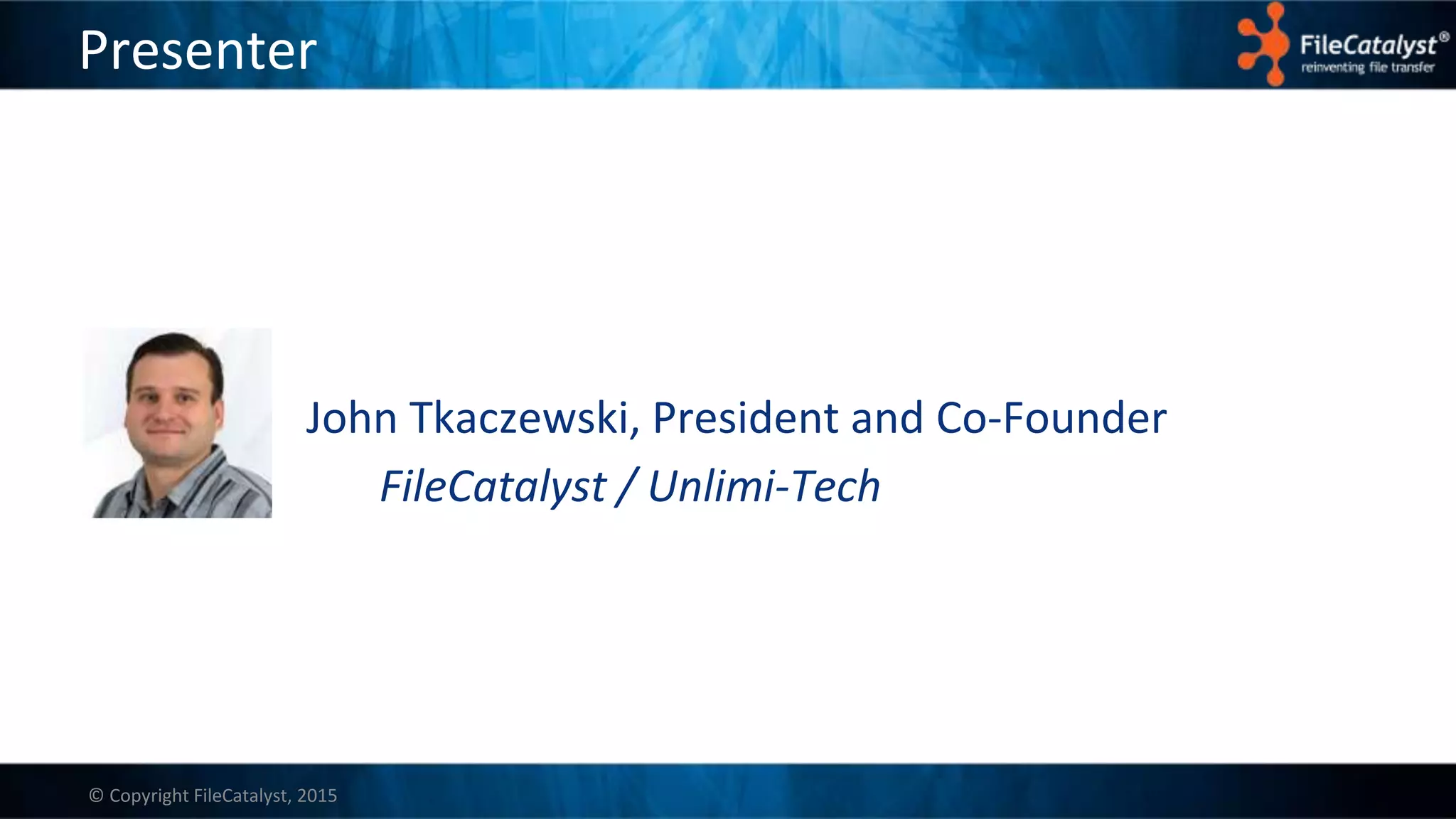 © Copyright FileCatalyst, 2015
Presenter
John Tkaczewski, President and Co-Founder
FileCatalyst / Unlimi-Tech
 