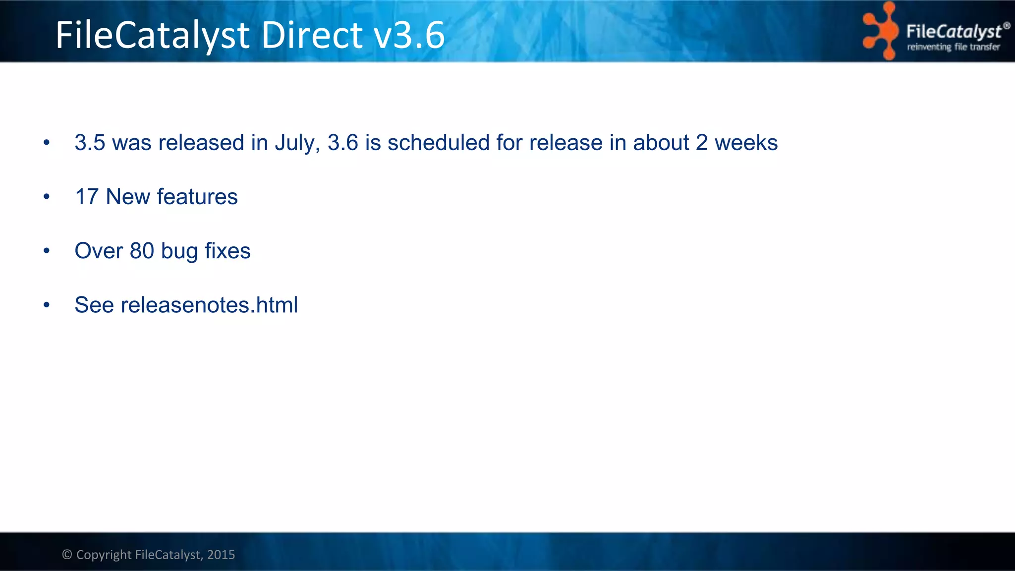 © Copyright FileCatalyst, 2015
FileCatalyst Direct v3.6
• 3.5 was released in July, 3.6 is scheduled for release in about 2 weeks
• 17 New features
• Over 80 bug fixes
• See releasenotes.html
 