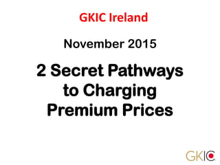 GKIC Ireland
November 2015
2 Secret Pathways
to Charging
Premium Prices
 