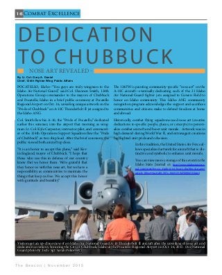 16
T h e B e a c o n | N o v e m b e r 2 0 1 5
Combat Excellence
POCATELLO, Idaho--“You guys are truly wingmen to the
Idaho Air National Guard,” said Col. Shannon Smith, 124th
Operations Group commander to the mayors of Chubbuck
and Pocatello, Idaho in a brief public ceremony at Pocatello
Regional Airport on Oct. 16, unveiling unique artwork on the
“Pride of Chubbuck” an A-10C Thunderbolt II jet assigned to
the Idaho ANG.
Col. Smith flew his A-10, the “Pride of Pocatello,” dedicated
earlier this summer, into the airport that morning as wing-
man. Lt. Col. Kyle Carpenter, instructor pilot, and command-
er of the 124th Operations Support Squadron flew the “Pride
of Chubbuck” as two-ship lead. After the brief ceremony, the
public viewed both aircraft up close.
“It is an honor to accept this plane,” said Kev-
in England, mayor of Chubbuck. “I hope that
those who use this in defense of our country
know that we honor them. We’re grateful that
they honor us with this nose art, but we have a
responsibility as communities to maintain the
things that keep us free. We accept this honor
with gratitude and humility.”
The 124FW is painting community-specific “nose art” on the
A-10C aircraft—eventually dedicating each of the 21 Idaho
Air National Guard fighter jets assigned to Gowen Field to
honor an Idaho community. This Idaho ANG community
recognition program acknowledges the support and sacrifices
communities and citizens make to defend freedom at home
and abroad.
Historically, combat flying squadrons used nose art (creative
dedications to specific people, places, or concepts) to person-
alize combat aircraft and boost unit morale. Artwork was in
high demand during World War II, and extravagant creations
highlighted unit pride and cohesion.
In this tradition, the United States Air Force al-
lows specialized artwork for aircraft that is dis-
tinctive and symbolic to enhance unit morale.
You can view more coverage of this event in the
Idaho State Journal at: http://www.idahostatejour-
nal.com/members/a--fighter-jet-bears-chubbuck-name/
article_806a934a-0a58-587c-8669-559d7f280638.html
Dedication
to Chubbuck   NOSE Art Revealed -                                    
Visitors get an up-close view of an Idaho Air National Guard A-10 Thunderbolt II aircraft after the unveiling of nose art and
dedication ceremony honoring the City of Chubbuck, Idaho at the Pocatello Regional Airport on Oct. 16, 2015. (Air National
Guard photo by Tech. Sgt. Sarah Pokorney)
By Lt. Col. Gary A. Daniel
Chief, 124th Fighter Wing Public Affairs
 