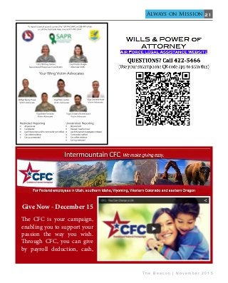 21
T h e B e a c o n | N o v e m b e r 2 0 1 5
Always on Mission
Give Now - December 15
The CFC is your campaign,
enabling you to support your
passion the way you wish.
Through CFC, you can give
by payroll deduction, cash,
Your Wing Victim Advocates
SSgt Danielle Hale
Victim Advocate
SSgt Nick Lasher
Victim Advocate
TSgt Christina Rohrenbach
Victim Advocate
TSgt Blake Torosian
Victim Advocate
SMSgt Becky Hawk
Victim Advocate
Capt Kristin Daigle
Alternate SARC
1st Lt Brittnay Sailors
Sexual Assult Response Coordinator
To report a sexual assault, contact the 124 FW SARC at 208-447-6166
or call the DoD Safe Help Line at 877-995-5247
Restricted Reporting
g All personnel
l Conﬁdential
l Law Enforcement and/or commander not notiﬁed
d Can collect evidence
e Can go unrestricted
Unrestricted Reporting
g All personnel
l Discreet, “need to know”
” Law Enforcement investigation initiated
d Commander notiﬁed
d Can collect evidence
eg Can’t go restricted
 