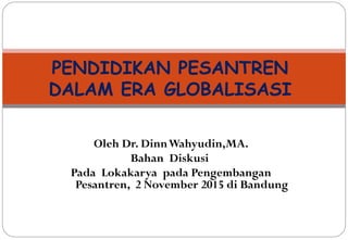 Oleh Dr. DinnWahyudin,MA.
Bahan Diskusi
Pada Lokakarya pada Pengembangan
Pesantren, 2 November 2015 di Bandung
PENDIDIKAN PESANTREN
DALAM ERA GLOBALISASI
 