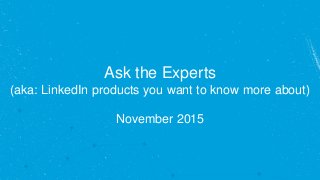 Ask the Experts
(aka: LinkedIn products you want to know more about)
November 2015
 