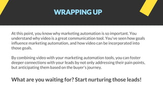 WRAPPING UP
At this point, you know why marketing automation is so important. You
understand why video is a great communic...