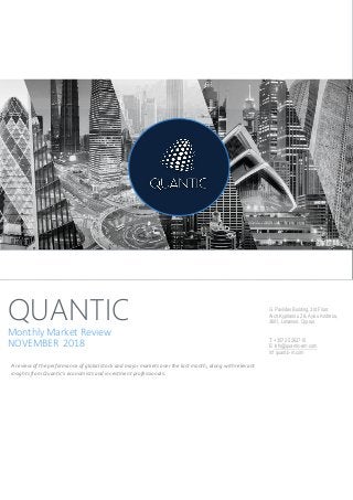 QUANTIC
Monthly Market Review
NOVEMBER 2018
A review of the performance of global stock and major markets over the last month, along with relevant
insights from Quantic’s economists and investment professionals.
G. Pavlides Building, 3rd Floor,
Arch.Kyprianou 2 & Ayiou Andreou,
3601, Limassol, Cyprus.
T: +357 25 262710
E: info@quantic-am.com
W: quantic-m.com
 