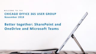 CHICAGO OFFICE 365 USER GROUP
November 2018
Better together: SharePoint and
OneDrive and Microsoft Teams
W E L C O M E T O T H E
 