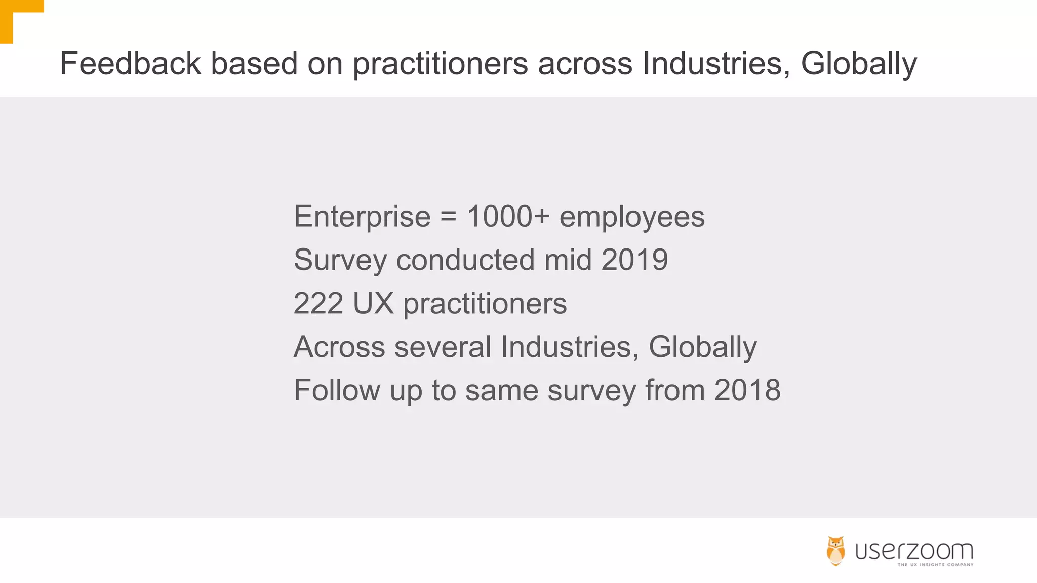 Feedback based on practitioners across Industries, Globally
Enterprise = 1000+ employees
Survey conducted mid 2019
222 UX practitioners
Across several Industries, Globally
Follow up to same survey from 2018
 