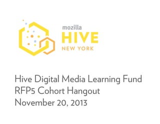 Hive Digital Media Learning Fund
RFP5 Cohort Hangout
November 20, 2013

 