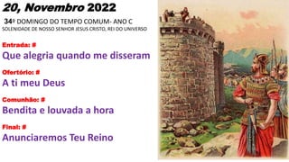 20, Novembro 2022
34º DOMINGO DO TEMPO COMUM- ANO C
SOLENIDADE DE NOSSO SENHOR JESUS CRISTO, REI DO UNIVERSO
Entrada: #
Qu...