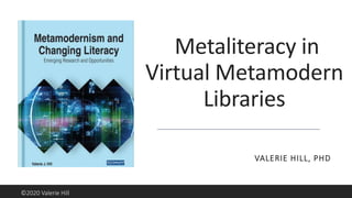 Metaliteracy in
Virtual Metamodern
Libraries
VALERIE HILL, PHD
©2020 Valerie Hill
 
