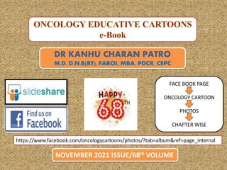 DR KANHU CHARAN PATRO
M.D, D.N.B[RT], FAROI, MBA, PDCR, CEPC
NOVEMBER 2021 ISSUE/68th VOLUME
https://www.facebook.com/oncologycartoons/photos/?tab=album&ref=page_internal
FACE BOOK PAGE
ONCOLOGY CARTOON
PHOTOS
CHAPTER WISE
 