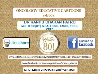 DR KANHU CHARAN PATRO
M.D, D.N.B[RT], MBA, FICRO, FAROI, PDCR,
CEPC
NOVEMBER 2022 ISSUE/80th VOLUME
www.facebook.com/oncologycartoons/photos_albums
www.slideshare.net/search/slideshow?searchfrom=header&q=oncology+cartoons
 