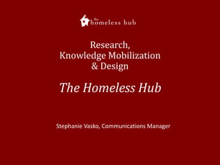 Research,
Knowledge Mobilization
& Design

The Homeless Hub
Stephanie Vasko, Communications Manager

 