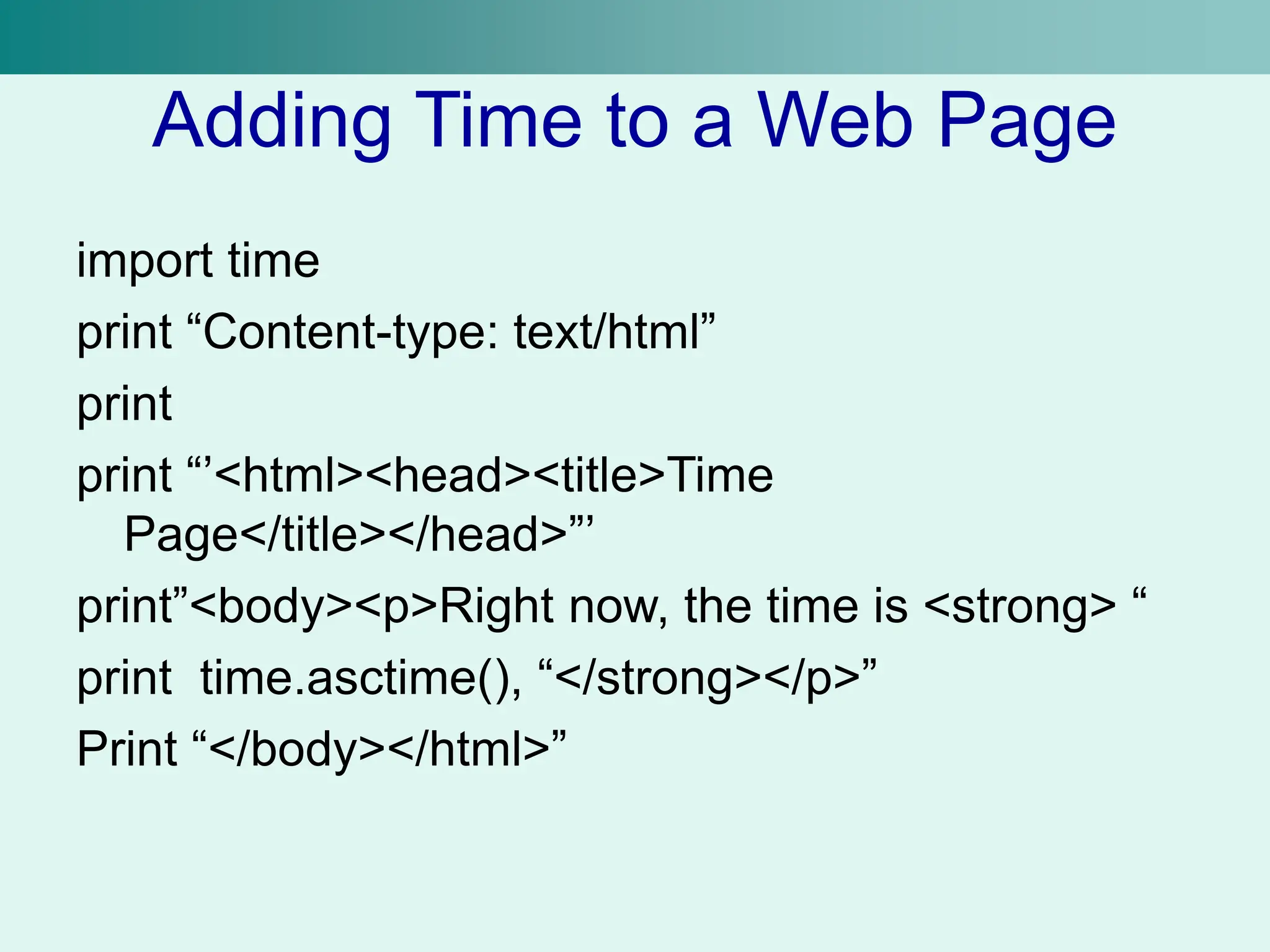 Adding Time to a Web Page
import time
print “Content-type: text/html”
print
print “’<html><head><title>Time
Page</title></head>”’
print”<body><p>Right now, the time is <strong> “
print time.asctime(), “</strong></p>”
Print “</body></html>”
 