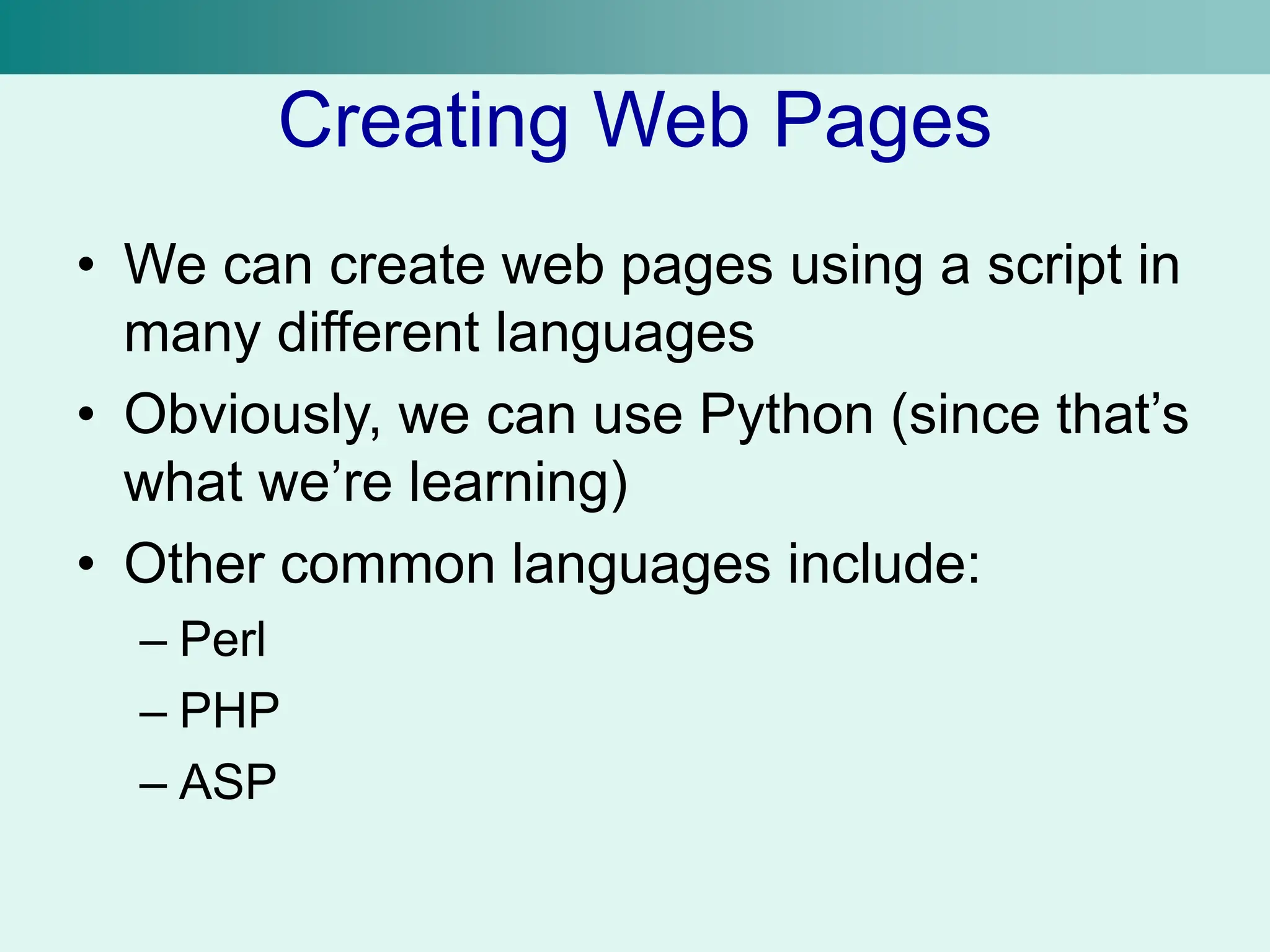 Creating Web Pages
• We can create web pages using a script in
many different languages
• Obviously, we can use Python (since that’s
what we’re learning)
• Other common languages include:
– Perl
– PHP
– ASP
 