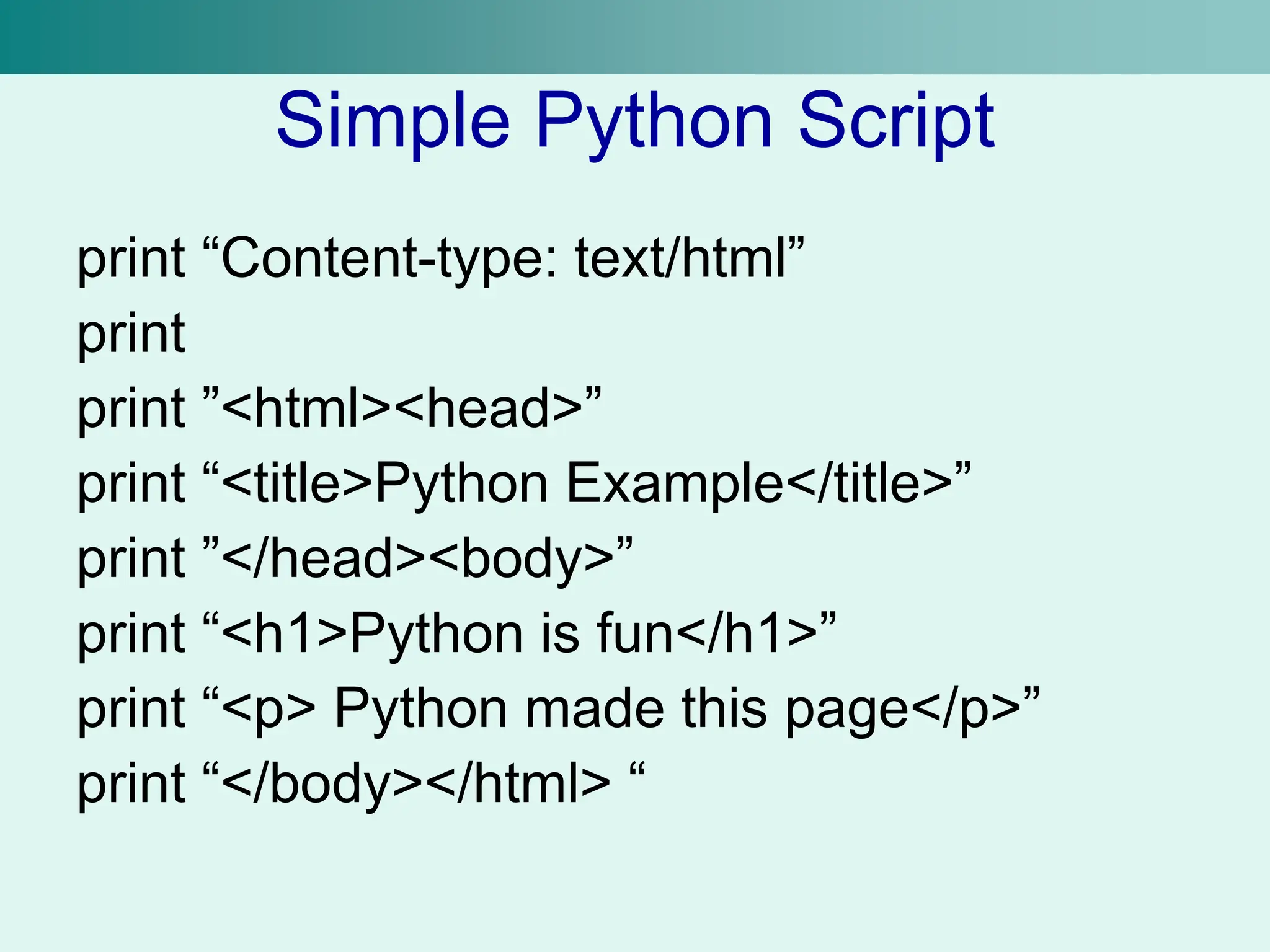 Simple Python Script
print “Content-type: text/html”
print
print ”<html><head>”
print “<title>Python Example</title>”
print ”</head><body>”
print “<h1>Python is fun</h1>”
print “<p> Python made this page</p>”
print “</body></html> “
 