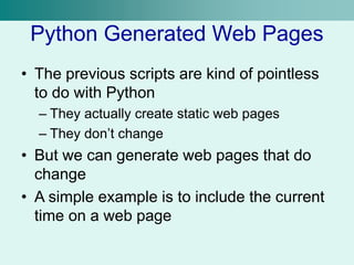 Python Generated Web Pages
• The previous scripts are kind of pointless
to do with Python
– They actually create static web pages
– They don’t change
• But we can generate web pages that do
change
• A simple example is to include the current
time on a web page
 