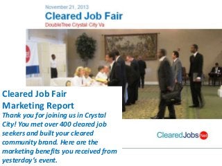 Cleared Job Fair
Marketing Report
Thank you for joining us in Crystal
City! You met over 400 cleared job
seekers and built your cleared
community brand. Here are the
marketing benefits you received from
yesterday’s event.

 