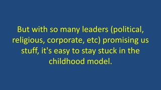 But with so many leaders (political,
religious, corporate, etc) promising us
stuff, it's easy to stay stuck in the
childhood model.
 