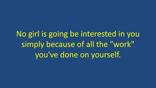 No girl is going be interested in you
simply because of all the "work"
you've done on yourself.
 