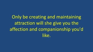 Only be creating and maintaining
attraction will she give you the
affection and companionship you'd
like.
 