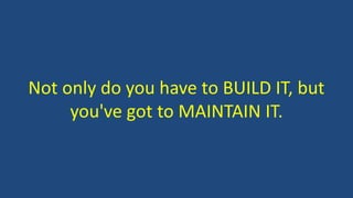 Not only do you have to BUILD IT, but
you've got to MAINTAIN IT.
 