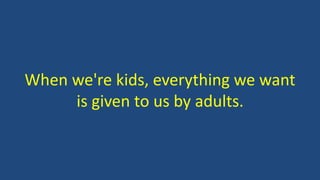When we're kids, everything we want
is given to us by adults.
 